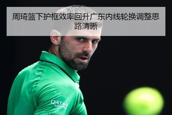 周琦篮下护框效率回升广东内线轮换调整思路清晰