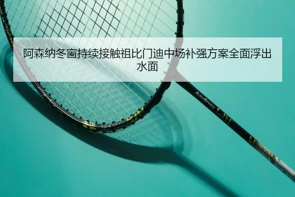 阿森纳冬窗持续接触祖比门迪中场补强方案全面浮出水面